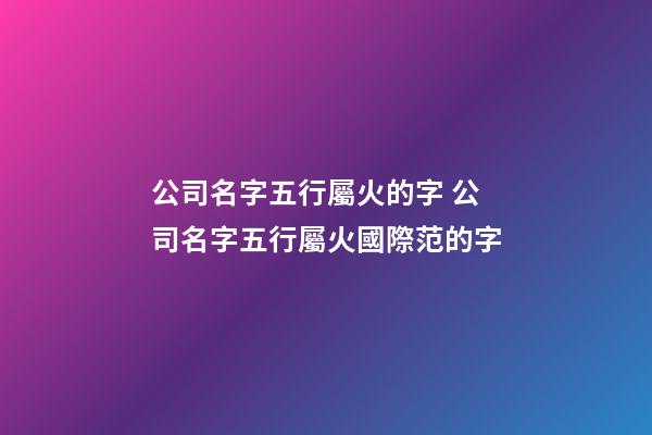 公司名字五行屬火的字 公司名字五行屬火國際范的字-第1張-公司起名-玄機派